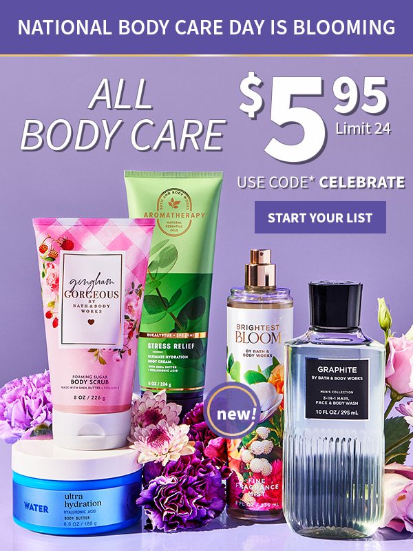 National Body Care Day is blooming. All Body Care \\$5.95. Use code* CELEBRATE Limit 24. New! Start your list.