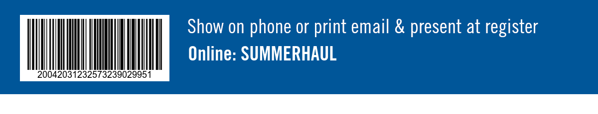 Show on phone or print email & present at register. Online: SUMMERHAUL