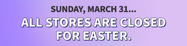 Sunday, March 31... All stores are closed for Easter.