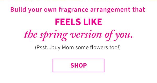 Build your own fragrance arrangement that feels like the spring version of you. (Psst...buy Mom some flowers too!) Shop. 