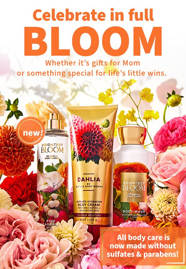 Celebrate in full bloom. Whether it's gifts for Mom or something special for life's little wins. New! All bodycare is made without sulfates and parabens!