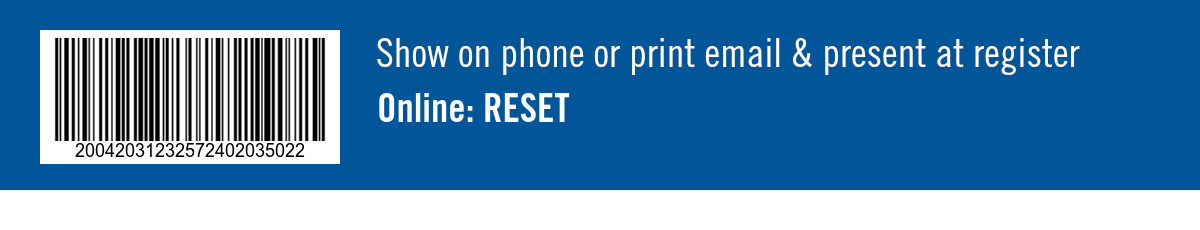 Show on phone or print email & present at register. Online: RESET