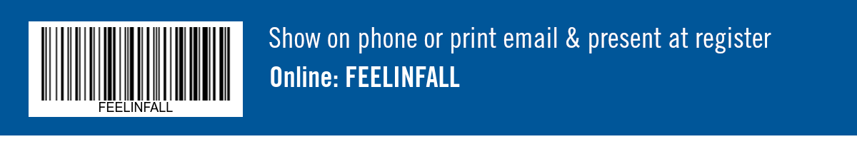 Show on phone or print email & present at register. Online: FEELINFALL