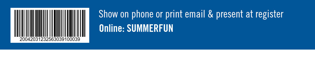 Show on phone or print email & present at register. Online: SUMMERFUN