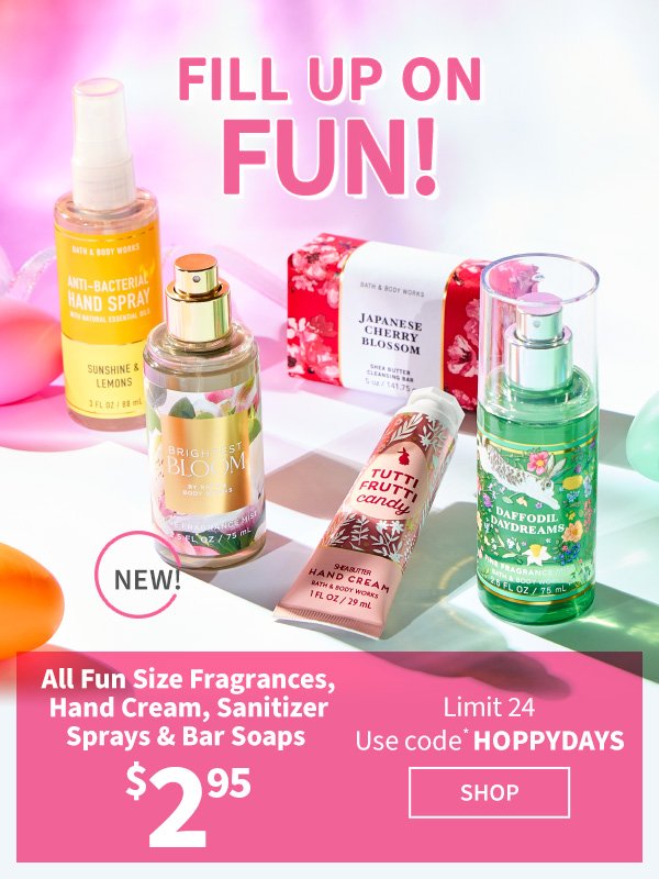 Fill up on fun! \\$2.95 All Fun Size Fragrances, Hand Cream, Sanitizer Sprays & Bar Soaps. Limit 24. Use code* HOPPYDAYS. New! SHOP. 