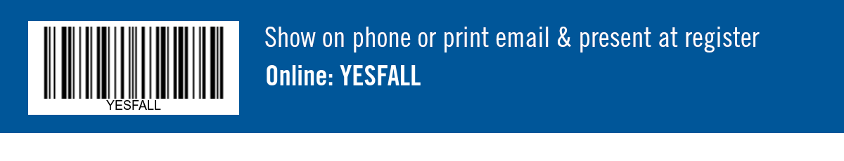 Show on phone or print email & present at register. Online: YESFALL