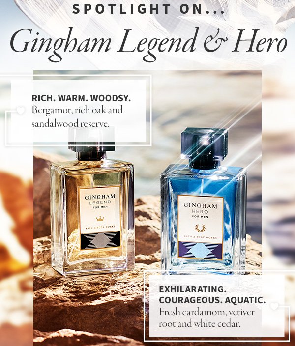 spotlight on...gingham legend & hero rich. warm. woodsy.bergamont.rich oak and sandalwood reserve. exhilarating courageous aquatic. fresh cardamom,vetiver root and white cedar.