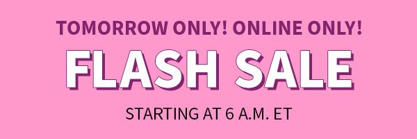 Tomorrow only! online only! flash sale starting at 6a.m. et