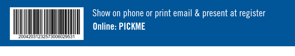 Show on phone or print email & present at register. Online: PICKME