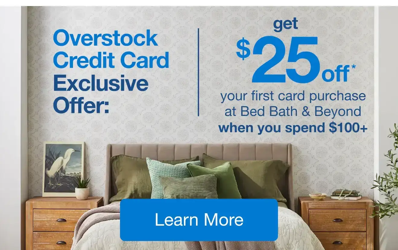 Limited Time, Overstock Credit Card Exclusive Offer: Get \\$25* your first purchase at Bed Bath & Beyond when you spend \\$100+ Learn more