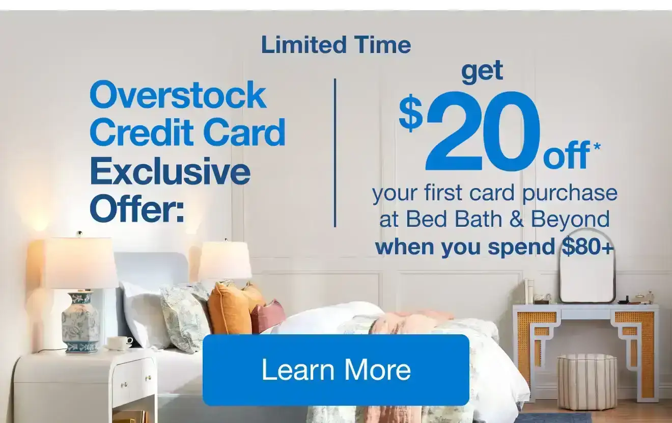 Limited Time, Overstock Credit Card Exclusive Offer: Get \\$20* your first purchase at Bed Bath & Beyond when you spend \\$80+ Learn more