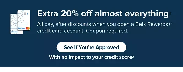 Extra 20% off almost everything. All day, after discounts when you open a Belk Rewards Plus credit card account. Coupon required. See if you're approved, with no impact to your credit score.