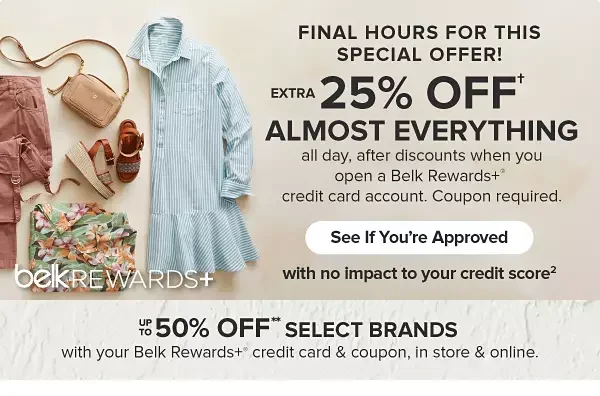 Extra 25% off almost everything. All day, after discounts when you open a Belk Rewards plus credit card account, April 1st through the 7th. Coupon required. See if you're approved.