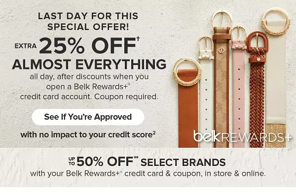 Extra 25% off almost everything. All day, after discounts when you open a Belk Rewards plus credit card account, April 1st through the 7th. Coupon required. See if you're approved.