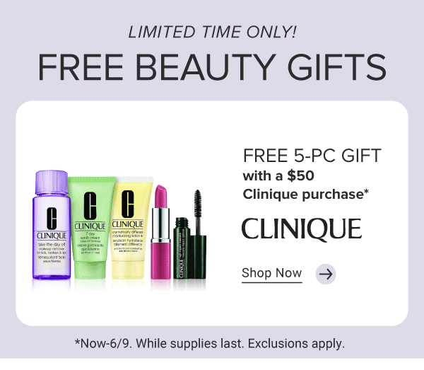 Limited time only! Free beauty gifts. An image of a Clinique set. Free 5 piece gift with a \\$50 Clinique purchase. The Clinique logo. Shop now. An image of an Estee Lauder set. Free 3 piece gift with a \\$50 Estee Lauder purchase. The Estee Lauder logo. Shop now. An image of Bobbi Brown set. Free 3 piece gift with a \\$75 Bobbi Brown purchase. The Bobbi Brown logo. Shop now. Now through June 9th. While supplies last. Exclusions apply.