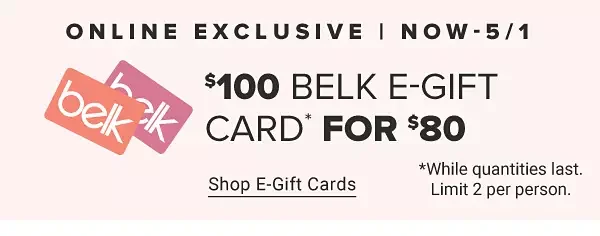 A graphic of two Belk gift cards. Online exclusive. Last day! \\$100 Belk e gift card for \\$80. Shop e gift cards. While supplies last. Limit two per person.