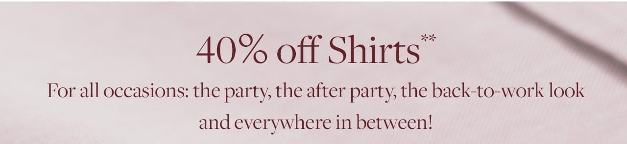 40% off Shirts For all occasions: the party, the after party, the back-to-work look and everywhere in between!
