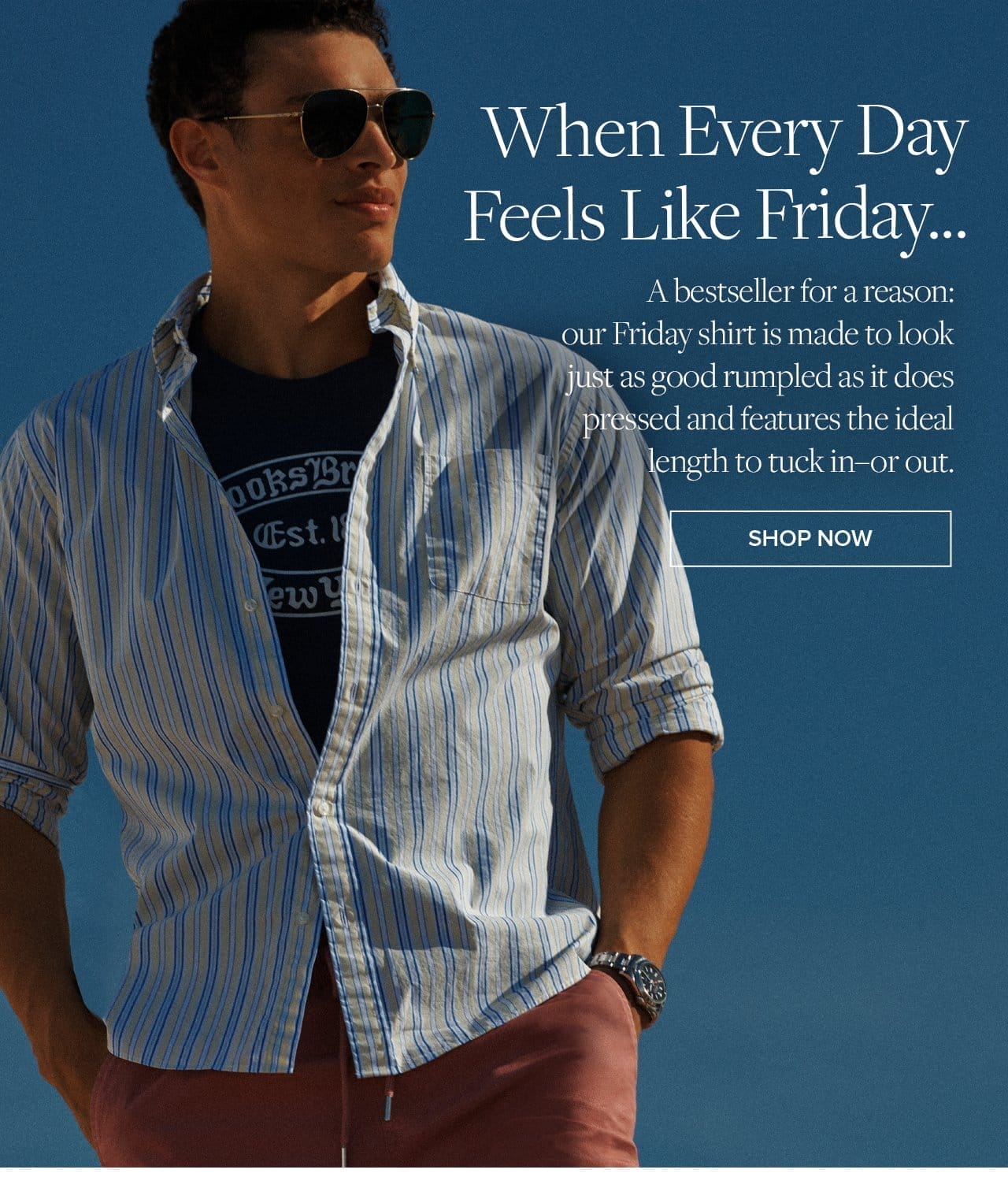 When Every Day Feels Like Friday A bestseller for a reason: our Friday shirt is made to look just as good rumpled as it does pressed and features the deal length to tuck in- or out. Shop Now