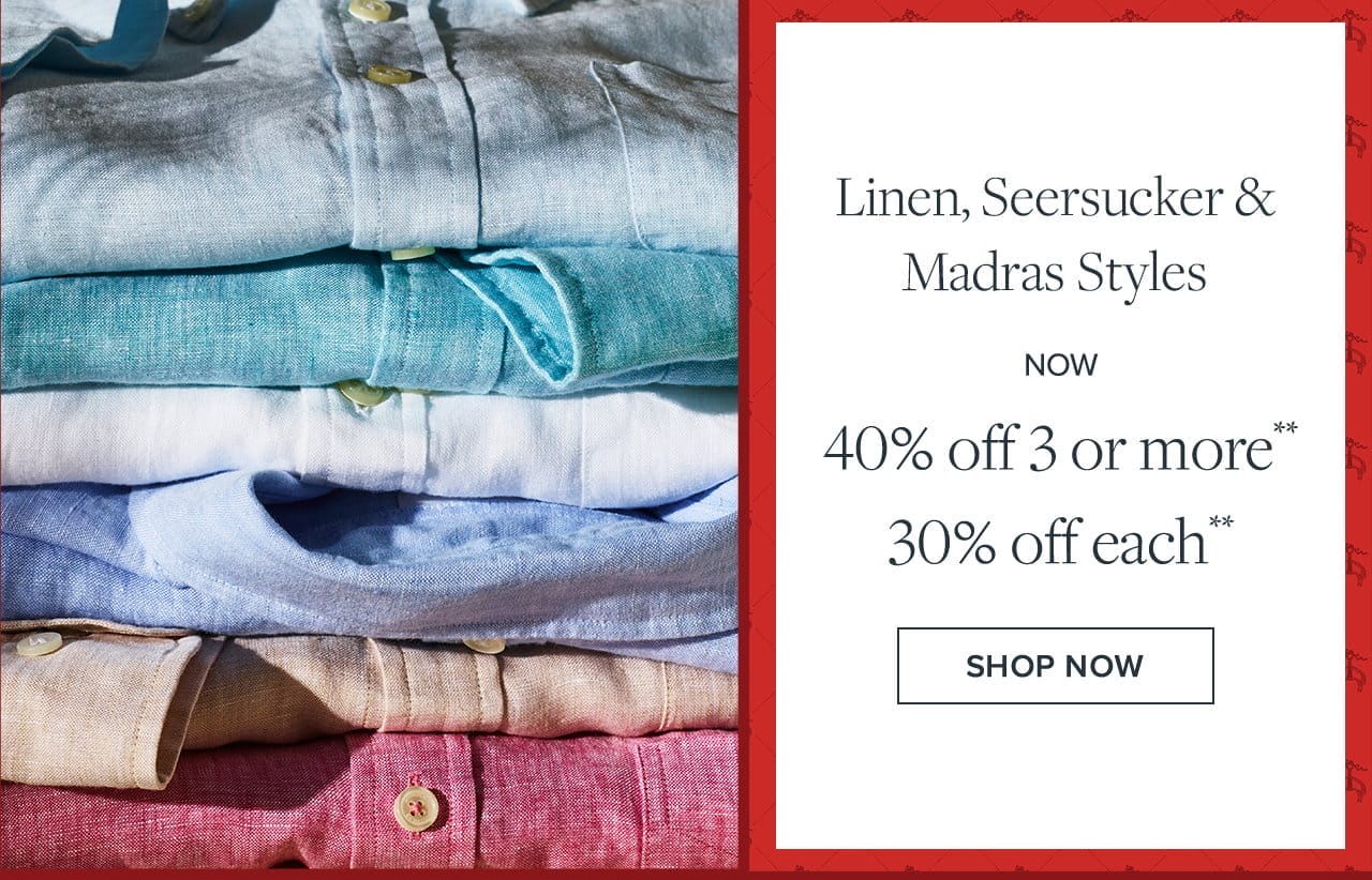 Linen, Seersucker and Madras Styles Now 40% off 3 or more 30% off each. Shop Now