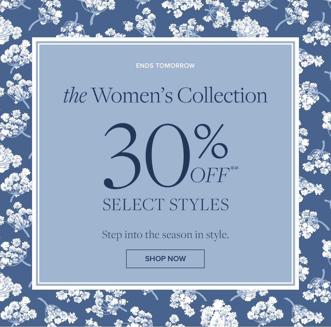 Ends Tomorrow .the Women's Collection 30% Off Select Styles. Step into the season in style. SHOP NOW