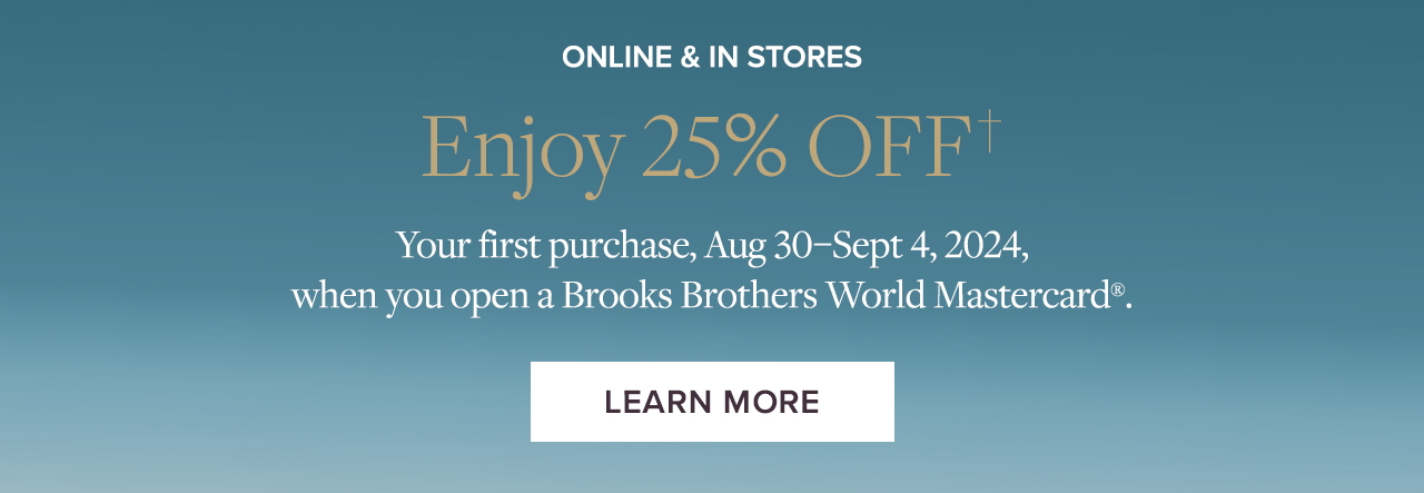 Online & In Stores. Enjoy 25% Off your first purchase, Aug 30-Sept 4, 2024, when you open a Brooks Brothers World Mastercard. Learn More.