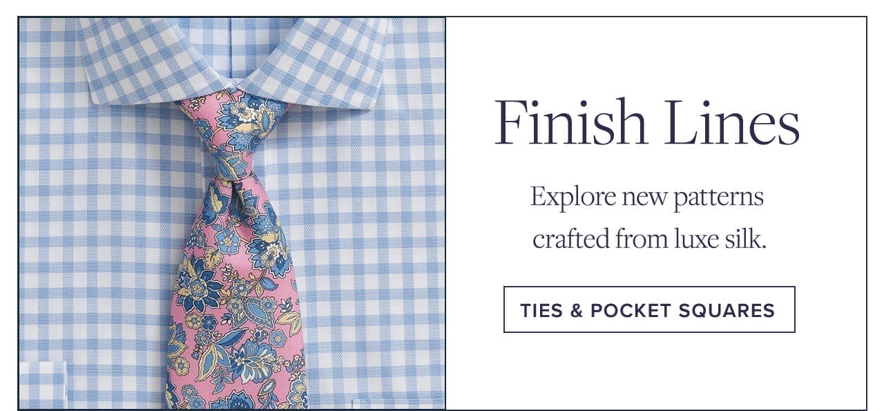 Finish Lines. Explore new patterns crafted from luxe silk. Ties and Pocket Squares