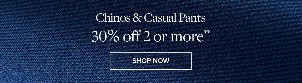 Chinos and Casual Pants 30% off 2 or more Shop Now