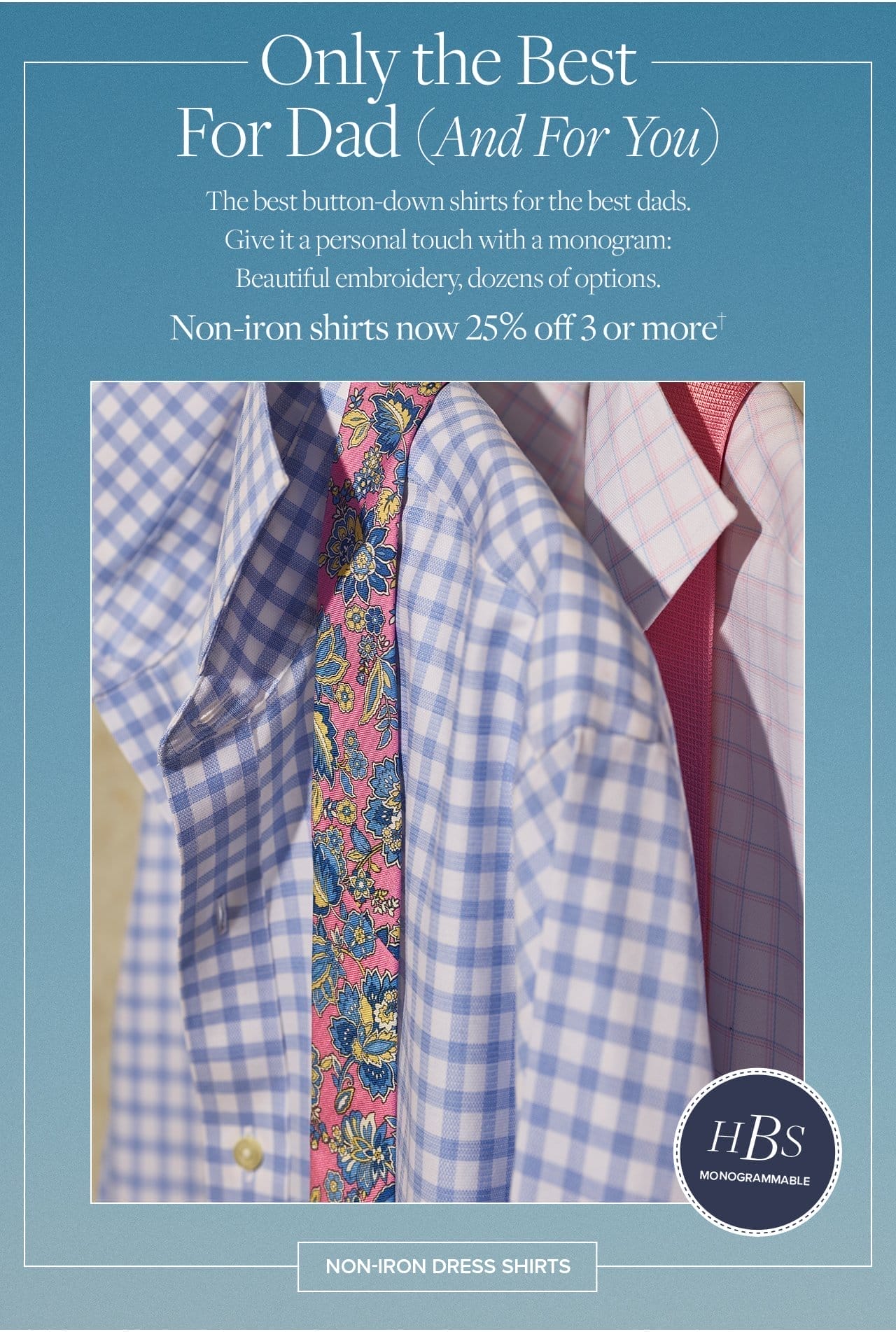 Only the Best For Dad (And For You) The best button-down shirts for the best dads. Give it a personal touch with a monogram: Beautiful embroidery, dozens of options. Non-iron shirts now 25% off 3 or more Non-Iron Dress Shirts