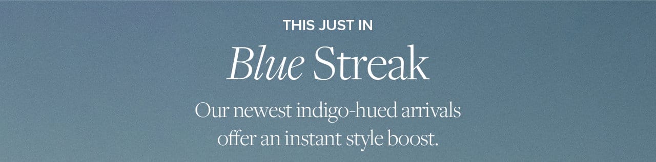 This Just In Blue Streak Our newest indigo-hued arrivals offer an instant style boost.