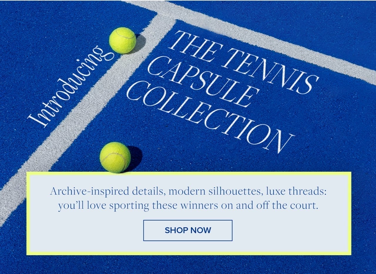 Introducing The Tennis Capsule Collection Archive-inspired details, modern silhouettes, luxe threads: you'll love sporting these winner on and off the court. Shop Now