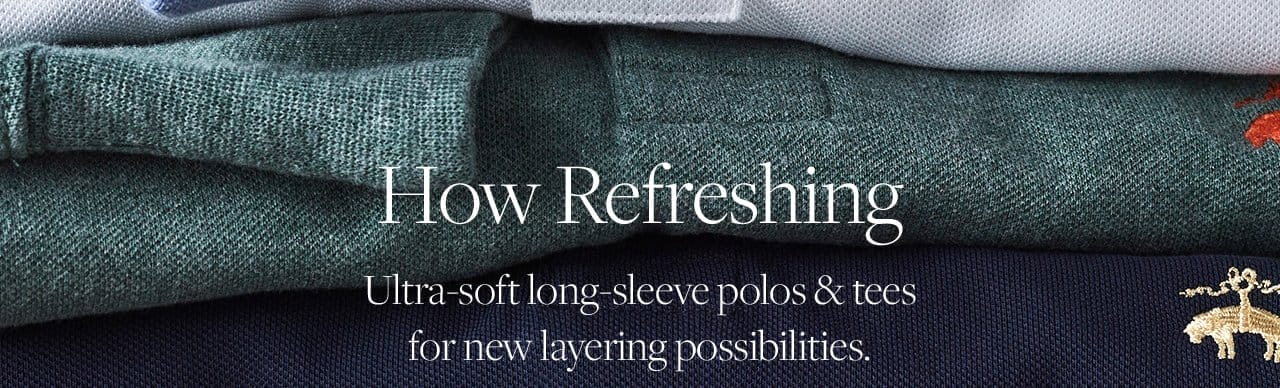 How Refreshing Ultra-soft long-sleeve polos and tees for new layering possibilities.