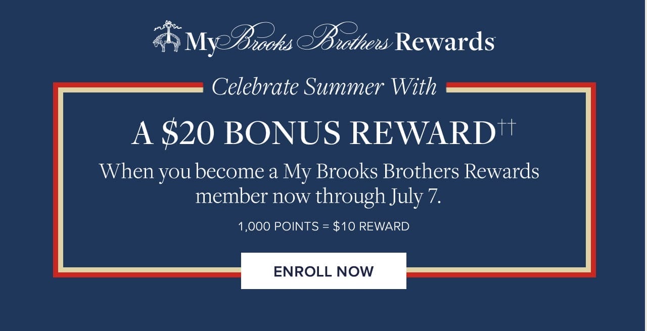 My Brooks Brothers Rewards Celebrate Summer With A \\$20 Bonus Reward When you become a My Brooks Brothers Rewards member now through July 7. 1000 Points = \\$10 Reward Enroll Now