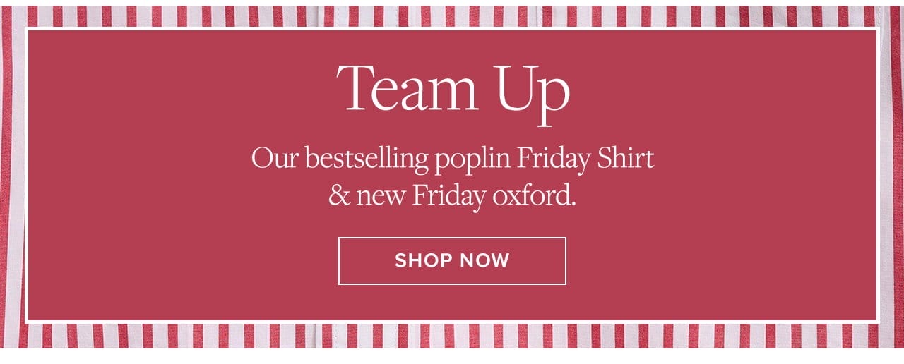 Team Up Our bestselling poplin Friday Shirt and new Friday oxford. Shop Now