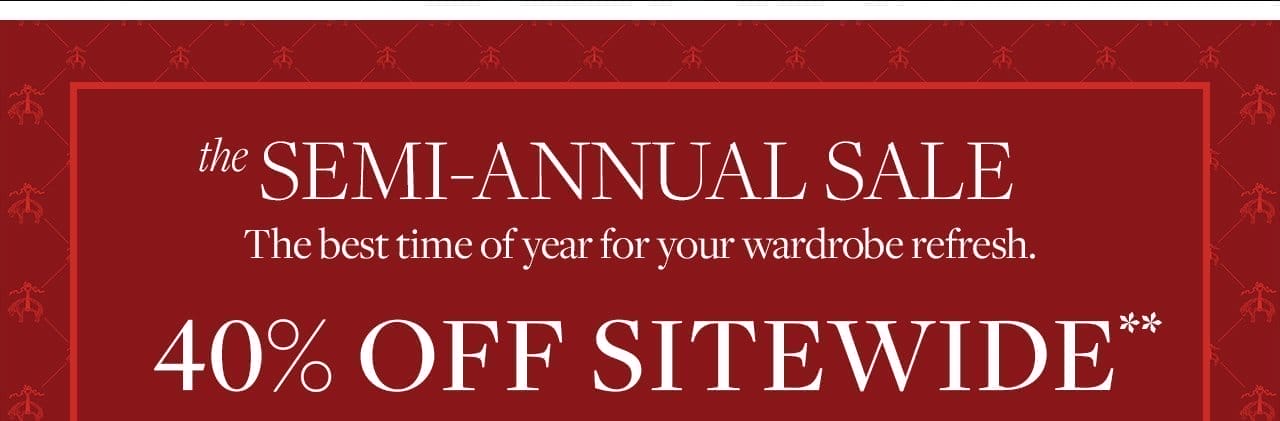 The Semi-Annual Sale The best time of year for your wardrobe refesh. 40% Off Sitewide**