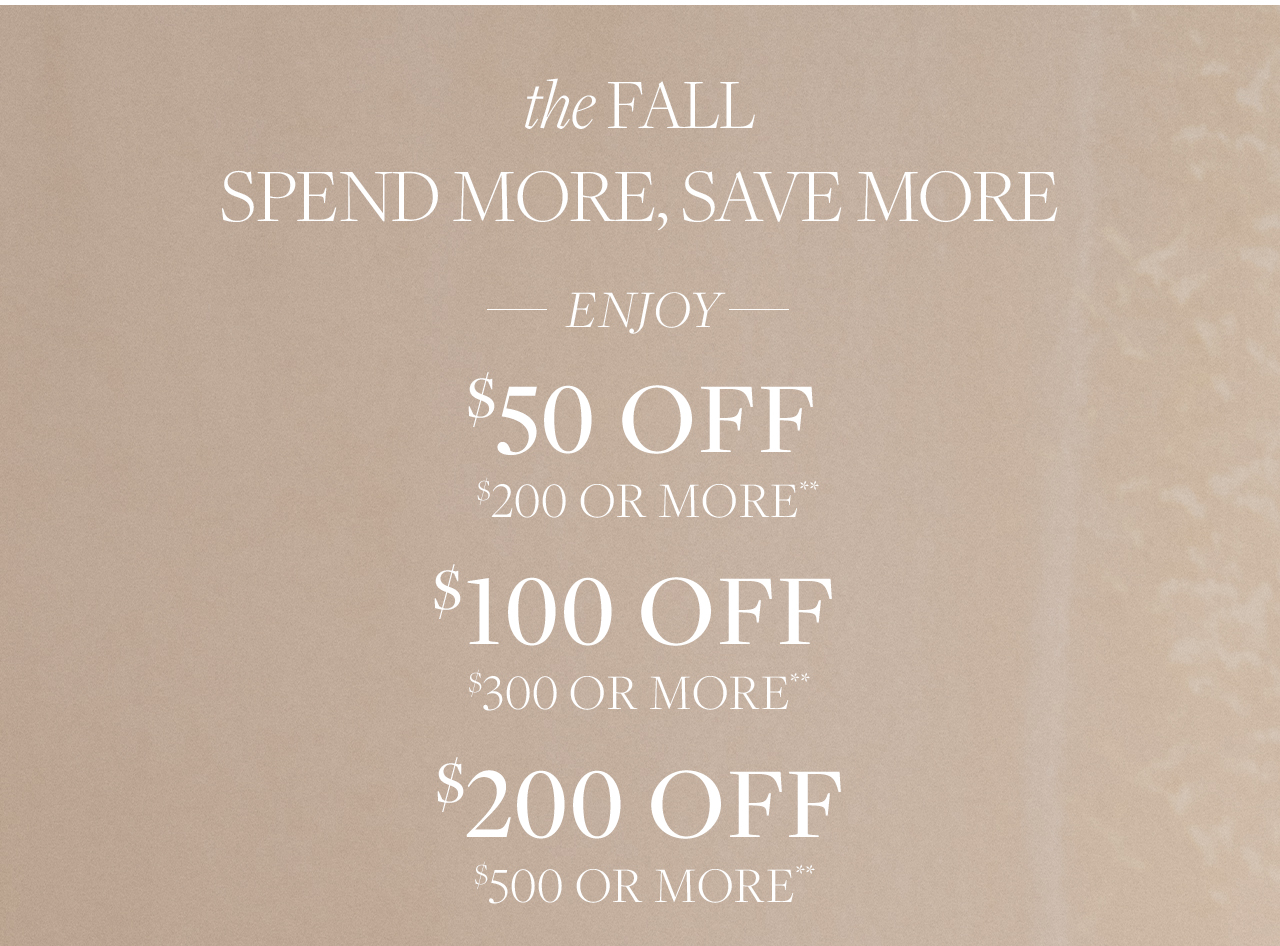 the Fall Spend More, Save More. Enjoy \\$50 Off \\$200 or More**. \\$100 Off \\$300 or More**. \\$200 Off \\$500 or More**