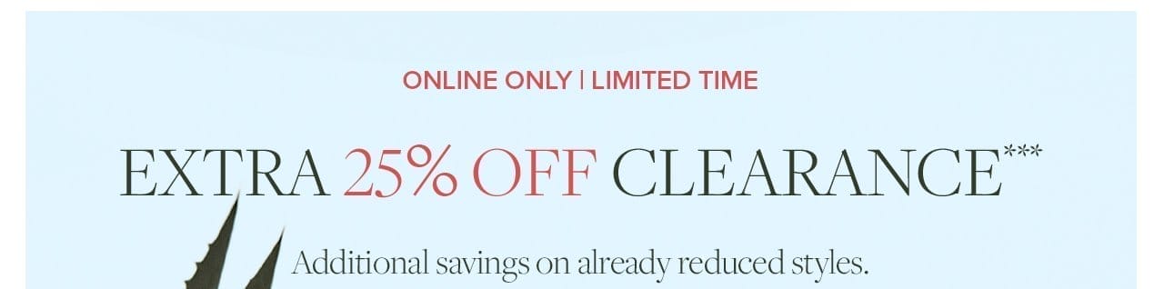 Online Only | Limited Time Extra 25% Off Clearance*** Additional savings on already reduced styles.