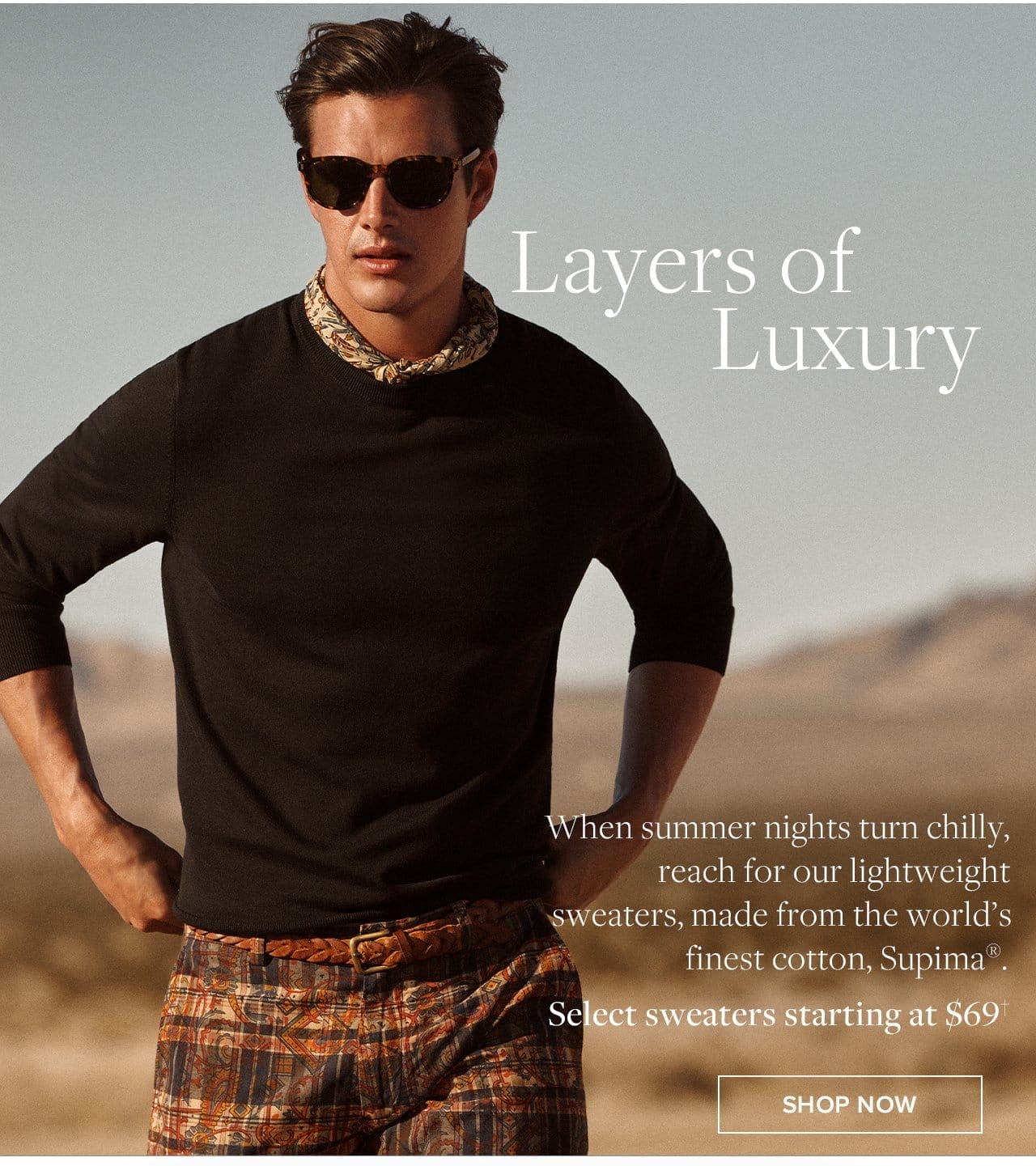 Layers of Luxury When summer nights turn chilly, reach for our lightweight sweaters, made from the world's finest cotton, Supima. Select sweaters starting at \\$69. Shop Now