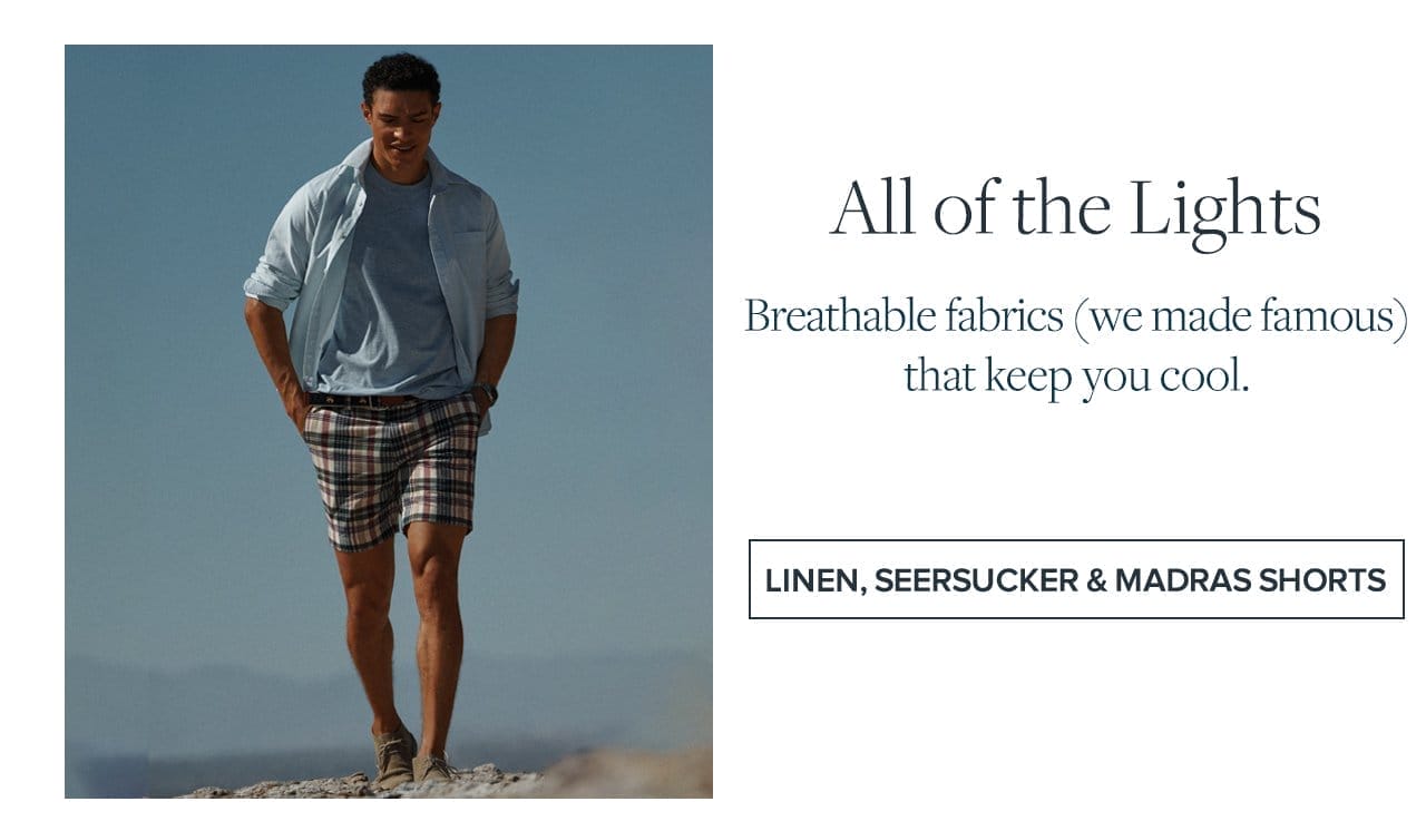 All of the Lights Breathable fabrics we made famous that keep you cool. Linen, Seersucker and Madras Shorts