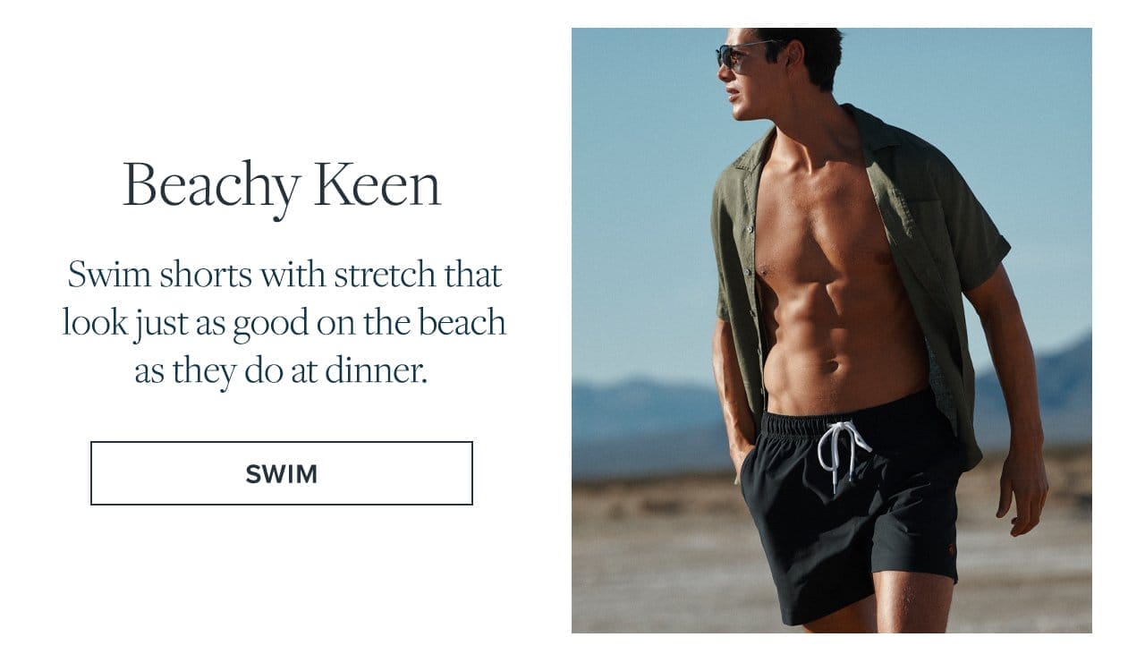 Beachy Keen Swim shorts with stretch that look just as good on the beach as they do at dinner. Swim