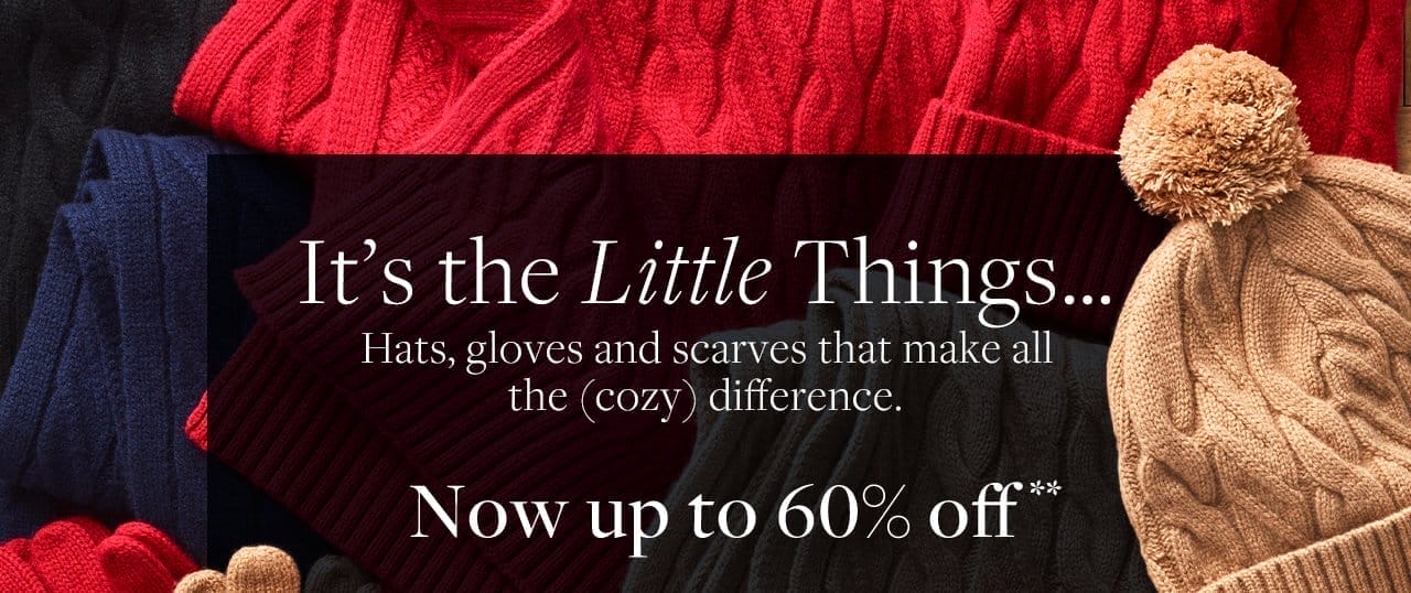 It's the Little Things... Hats, gloves and scarves that make all the cozy difference. Now up to 60% Off