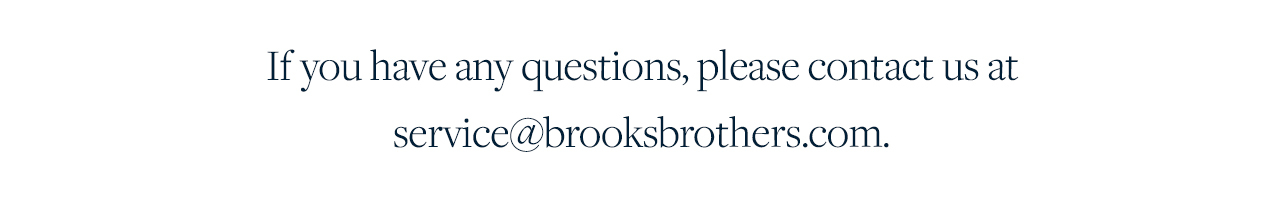 If you have any question, please contact us at services@brooksbrothers.com.