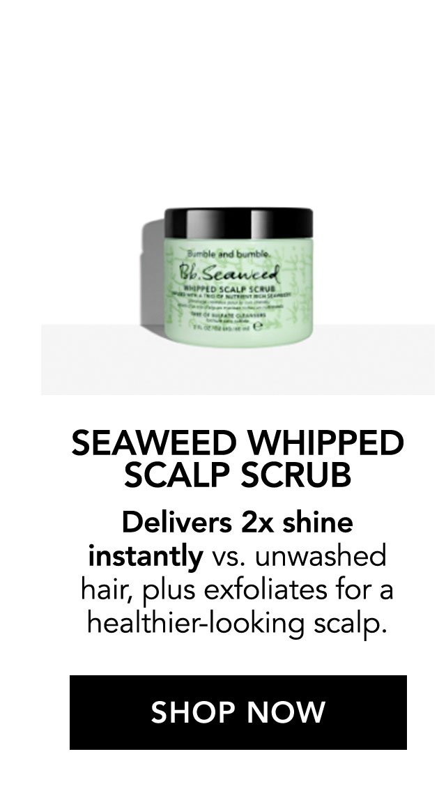 SEAWEED WHIPPED SCALP SCRUB | Delivers 2x shine instantly vs. unwashed hair, plus exfoliates for a healthier-looking scalp. | SHOP NOW