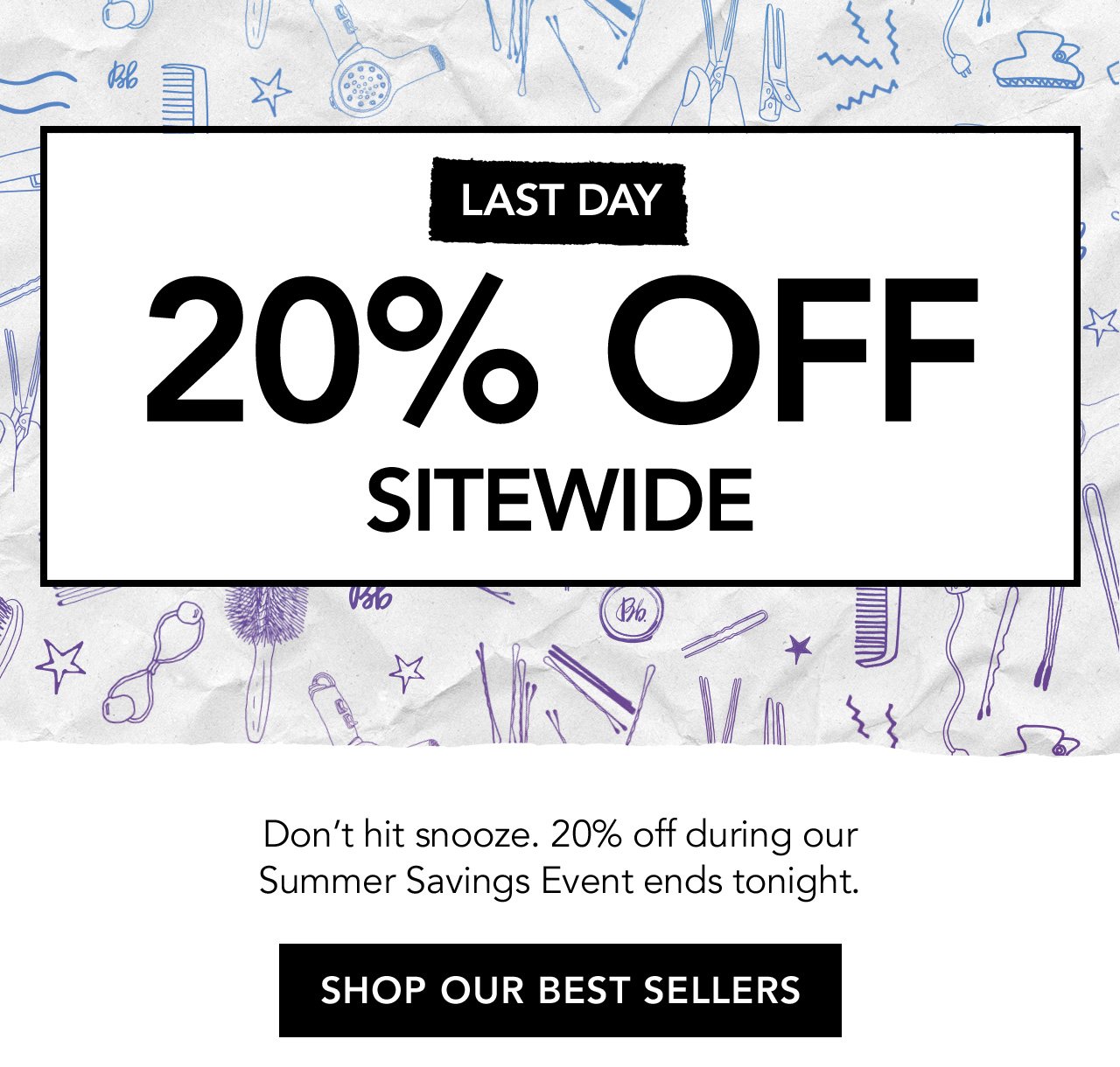 LAST DAY | 20% OFF SITEWIDE | Don't hit snooze. 20% off during our Summer Savings Event ends tonight. | SHOP OUR BEST SELLERS