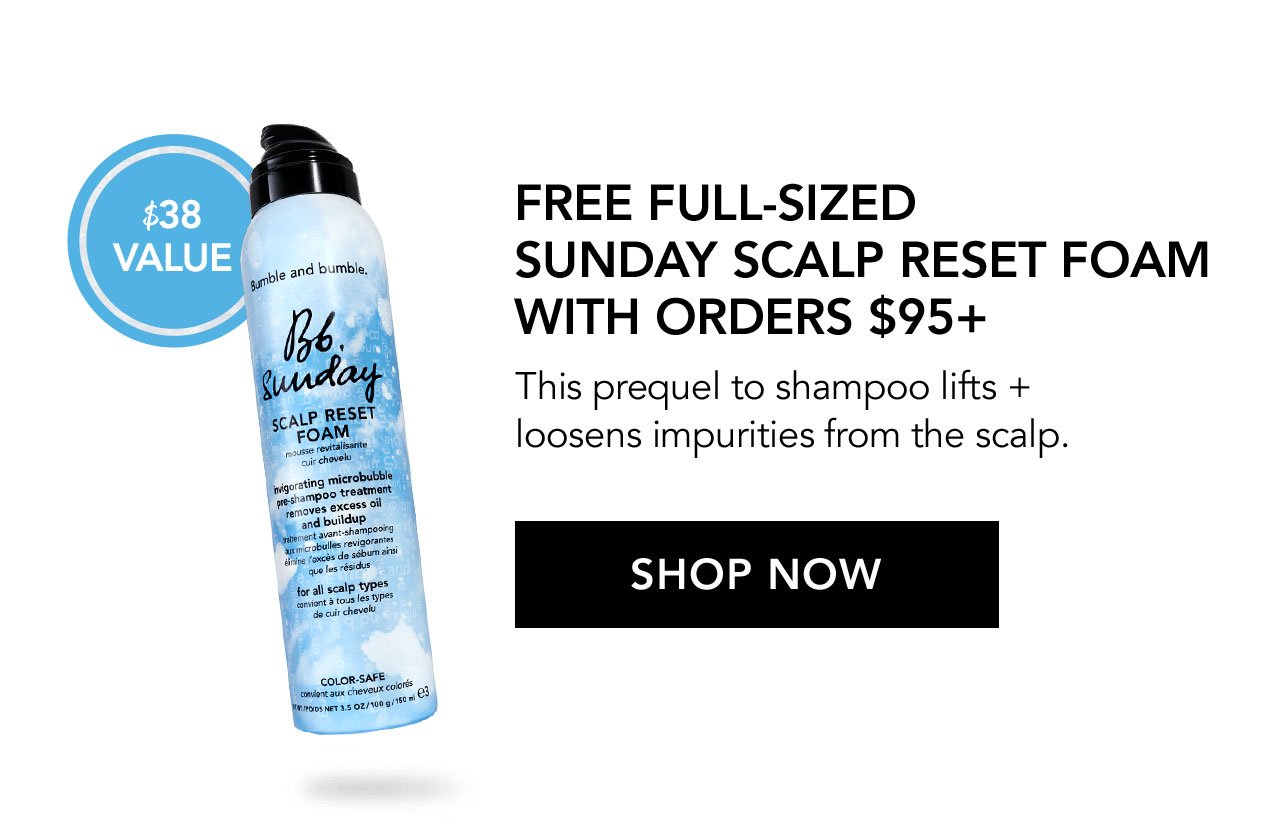 \\$38 VALUE | FREE FULL-SIZED SUNDAY SCALP RESET FOAM WITH ORDERS \\$95+ | This prequel to shampoo lifts + loosens impurities from the scalp. | SHOP NOW