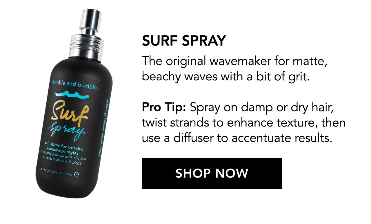 SURF SPRAY | The original wavemaker for matte, beachy waves with a bit of grit. Pro Tip: Spray on damp or dry hair, twist strands to enhance texture, then use a diffuser to accentuate results. SHOP NOW