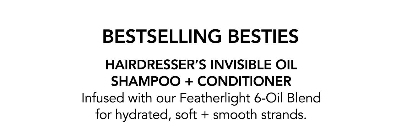 BESTSELLING BESTIES | HAIRDRESSER'S INVISIBLE OIL SHAMPOO + CONDITIONER | Infused with our Featherlight 6-Oil Blend for hydrated, soft + smooth strands.