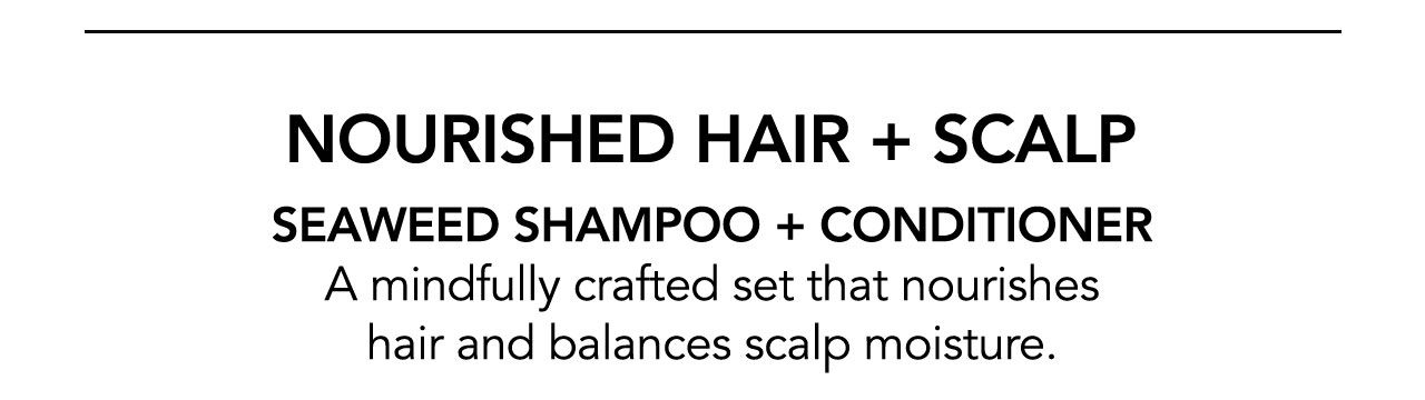 NOURISHED HAIR + SCALP SEAWEED SHAMPOO + CONDITIONER | A mindfully crafted set that nourishes hair and balances scalp moisture.