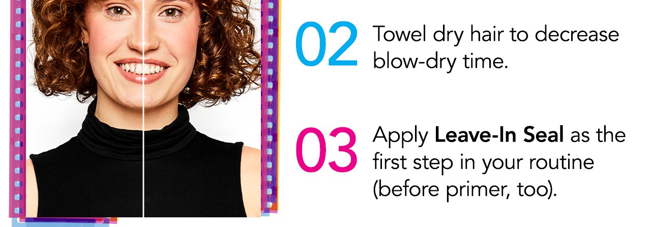 02 Towel dry hair to decrease blow-dry time. | 03 Apply Leave-In Seal as the first step in your routine (before primer, too).