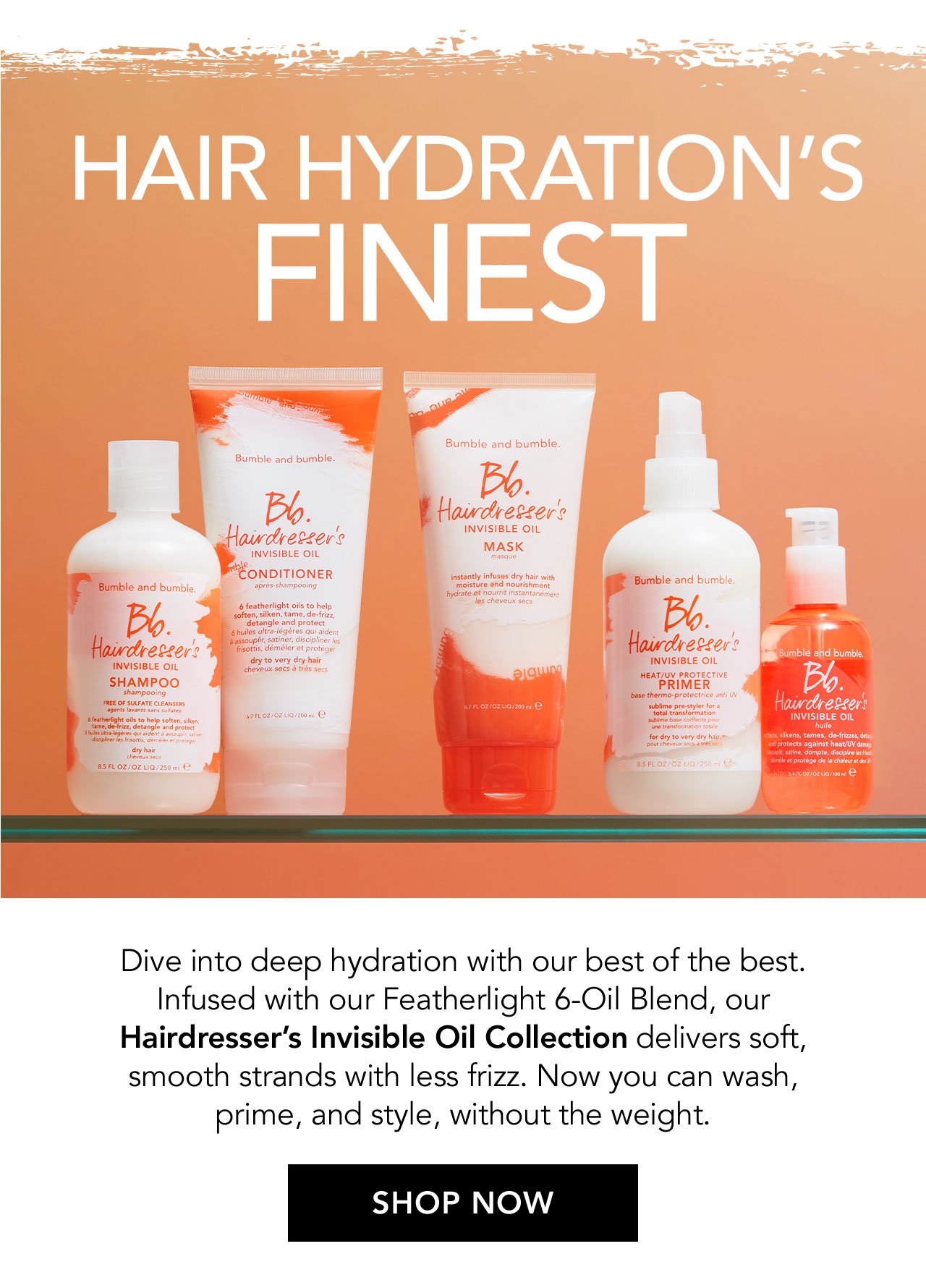 HAIR HYDRATION'S FINEST | Dive into deep hydration with our best of the best. Infused with our Featherlight 6-Oil Blend, our Hairdresser's Invisible Oil Collection delivers soft, smooth strands with less frizz. Now you can wash, prime, and style, without the weight. | SHOP NOW