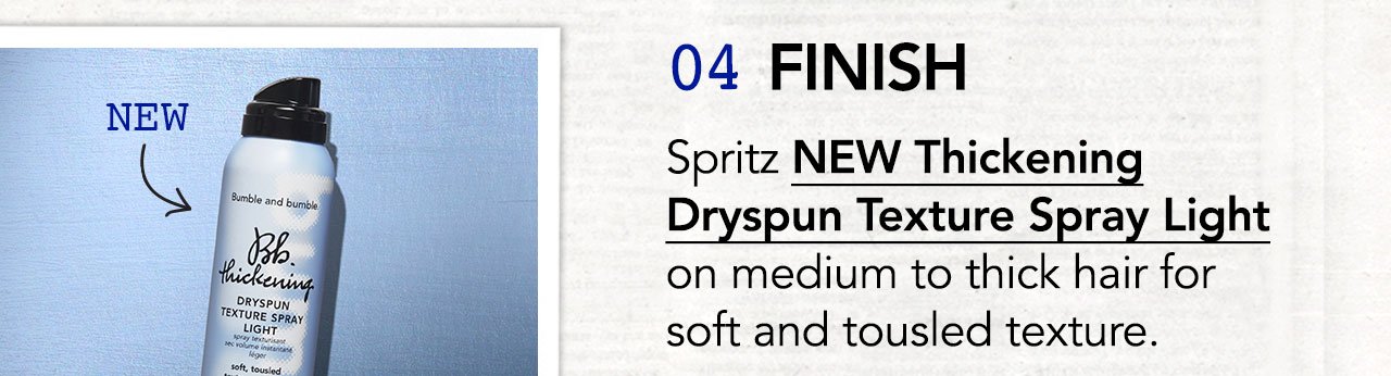 NEW | 04 FINISH | Spritz NEW Thickening Dryspun Texture Spray Light on medium to thick hair for soft and tousled texture.